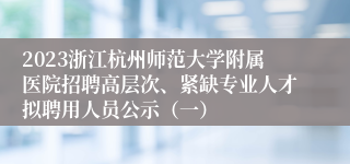 2023浙江杭州师范大学附属医院招聘高层次、紧缺专业人才拟聘用人员公示（一）