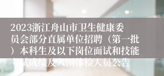 2023浙江舟山市卫生健康委员会部分直属单位招聘（第一批）本科生及以下岗位面试和技能考试成绩及入围体检人员公告