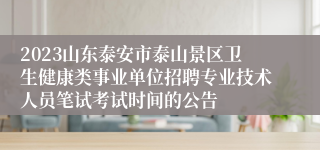 2023山东泰安市泰山景区卫生健康类事业单位招聘专业技术人员笔试考试时间的公告