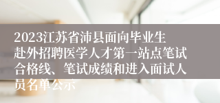 2023江苏省沛县面向毕业生赴外招聘医学人才第一站点笔试合格线、笔试成绩和进入面试人员名单公示