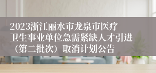 2023浙江丽水市龙泉市医疗卫生事业单位急需紧缺人才引进（第二批次）取消计划公告