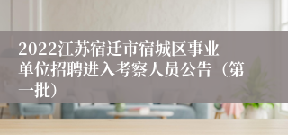 2022江苏宿迁市宿城区事业单位招聘进入考察人员公告（第一批）