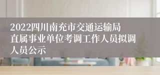 2022四川南充市交通运输局直属事业单位考调工作人员拟调人员公示