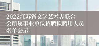 2022江苏省文学艺术界联合会所属事业单位招聘拟聘用人员名单公示