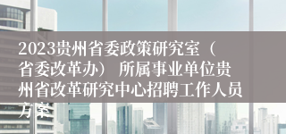 2023贵州省委政策研究室（省委改革办） 所属事业单位贵州省改革研究中心招聘工作人员方案 