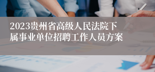 2023贵州省高级人民法院下属事业单位招聘工作人员方案