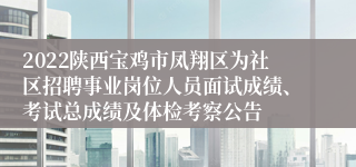 2022陕西宝鸡市凤翔区为社区招聘事业岗位人员面试成绩、考试总成绩及体检考察公告