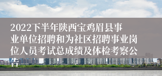 2022下半年陕西宝鸡眉县事业单位招聘和为社区招聘事业岗位人员考试总成绩及体检考察公告