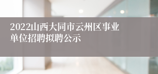 2022山西大同市云州区事业单位招聘拟聘公示