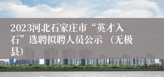 2023河北石家庄市“英才入石”选聘拟聘人员公示 （无极县）