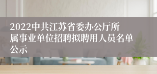 2022中共江苏省委办公厅所属事业单位招聘拟聘用人员名单公示