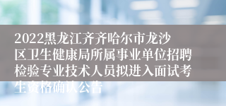 2022黑龙江齐齐哈尔市龙沙区卫生健康局所属事业单位招聘检验专业技术人员拟进入面试考生资格确认公告