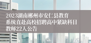 2023湖南郴州市安仁县教育系统直赴高校招聘高中紧缺科目教师22人公告