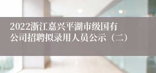 2022浙江嘉兴平湖市级国有公司招聘拟录用人员公示（二）