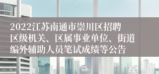 2022江苏南通市崇川区招聘区级机关、区属事业单位、街道编外辅助人员笔试成绩等公告