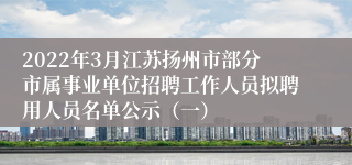 2022年3月江苏扬州市部分市属事业单位招聘工作人员拟聘用人员名单公示（一）