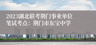 2023湖北联考荆门事业单位笔试考点：荆门市东宝中学