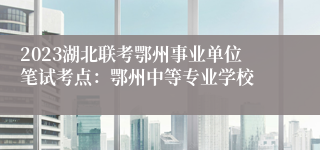 2023湖北联考鄂州事业单位笔试考点：鄂州中等专业学校