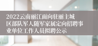 2022云南丽江面向驻丽主城区部队军人随军家属定向招聘事业单位工作人员拟聘公示