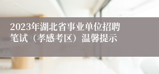 2023年湖北省事业单位招聘笔试（孝感考区）温馨提示