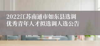 2022江苏南通市如东县选调优秀青年人才拟选调人选公告