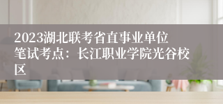 2023湖北联考省直事业单位笔试考点：长江职业学院光谷校区