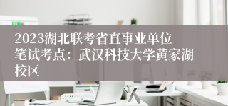 2023湖北联考省直事业单位笔试考点：武汉科技大学黄家湖校区