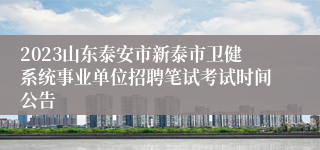 2023山东泰安市新泰市卫健系统事业单位招聘笔试考试时间公告