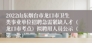 2022山东烟台市龙口市卫生类事业单位招聘急需紧缺人才（龙口市考点）拟聘用人员公示（第一批）