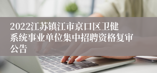 2022江苏镇江市京口区卫健系统事业单位集中招聘资格复审公告