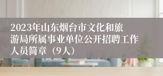 2023年山东烟台市文化和旅游局所属事业单位公开招聘工作人员简章（9人）