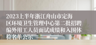 2023上半年浙江舟山市定海区环境卫生管理中心第二批招聘编外用工人员面试成绩和入围体检名单公示