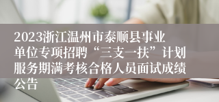 2023浙江温州市泰顺县事业单位专项招聘“三支一扶”计划服务期满考核合格人员面试成绩公告