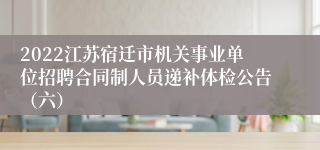 2022江苏宿迁市机关事业单位招聘合同制人员递补体检公告（六）