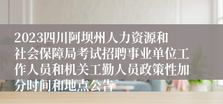 2023四川阿坝州人力资源和社会保障局考试招聘事业单位工作人员和机关工勤人员政策性加分时间和地点公告