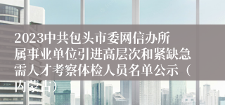 2023中共包头市委网信办所属事业单位引进高层次和紧缺急需人才考察体检人员名单公示（内蒙古）