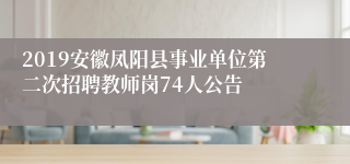 2019安徽凤阳县事业单位第二次招聘教师岗74人公告