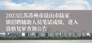 2023江苏苏州市昆山市陆家镇招聘辅助人员笔试成绩、进入资格复审查询公告