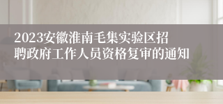 2023安徽淮南毛集实验区招聘政府工作人员资格复审的通知