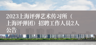 2023上海评弹艺术传习所（上海评弹团）招聘工作人员2人公告