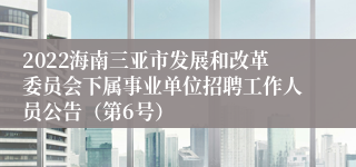 2022海南三亚市发展和改革委员会下属事业单位招聘工作人员公告（第6号）