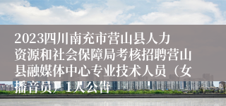 2023四川南充市营山县人力资源和社会保障局考核招聘营山县融媒体中心专业技术人员（女播音员）1人公告