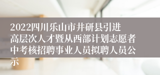 2022四川乐山市井研县引进高层次人才暨从西部计划志愿者中考核招聘事业人员拟聘人员公示