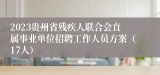2023贵州省残疾人联合会直属事业单位招聘工作人员方案（17人）