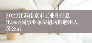 2022江苏南京市工业和信息化局所属事业单位招聘拟聘用人员公示