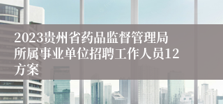 2023贵州省药品监督管理局所属事业单位招聘工作人员12方案