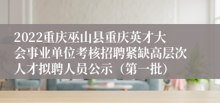 2022重庆巫山县重庆英才大会事业单位考核招聘紧缺高层次人才拟聘人员公示（第一批）