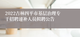 2022吉林四平市基层治理专干招聘递补人员拟聘公告