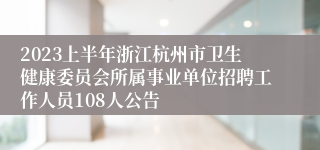 2023上半年浙江杭州市卫生健康委员会所属事业单位招聘工作人员108人公告