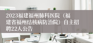 2023福建福州肺科医院（福建省福州结核病防治院）自主招聘22人公告